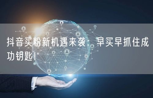 抖音买粉新机遇来袭：早买早抓住成功钥匙！