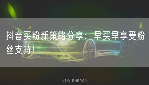 抖音买粉新策略分享：早买早享受粉丝支持！