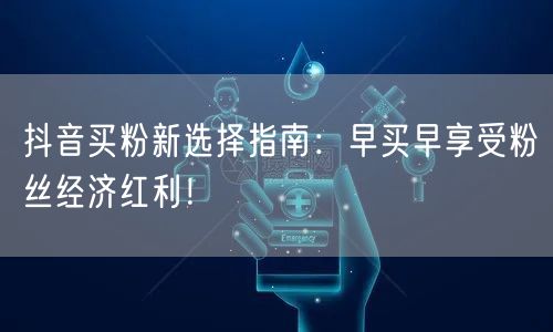 抖音买粉新选择指南：早买早享受粉丝经济红利！
