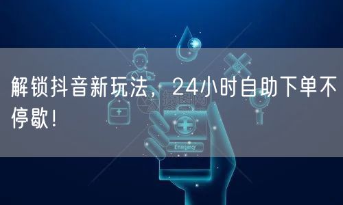 解锁抖音新玩法，24小时自助下单不停歇！