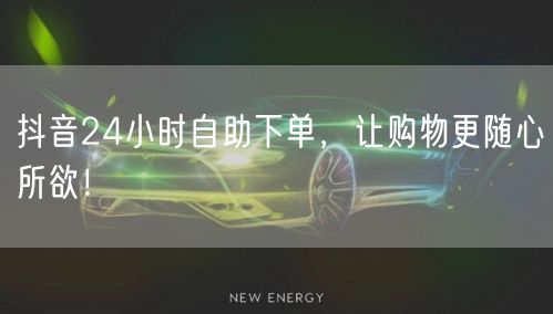 抖音24小时自助下单，让购物更随心所欲！