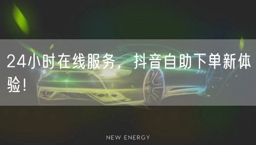 24小时在线服务，抖音自助下单新体验！