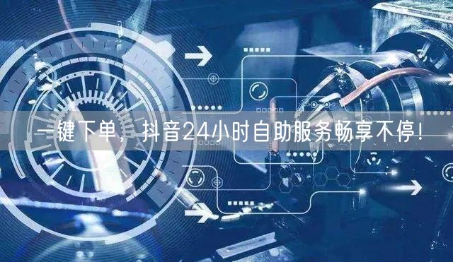 一键下单，抖音24小时自助服务畅享不停！