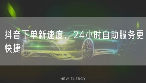 抖音下单新速度，24小时自助服务更快捷！