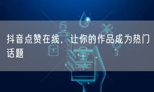 抖音点赞在线，让你的作品成为热门话题