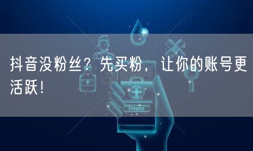 抖音没粉丝？先买粉，让你的账号更活跃！