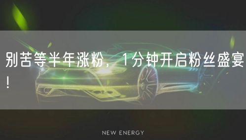 别苦等半年涨粉，1分钟开启粉丝盛宴！