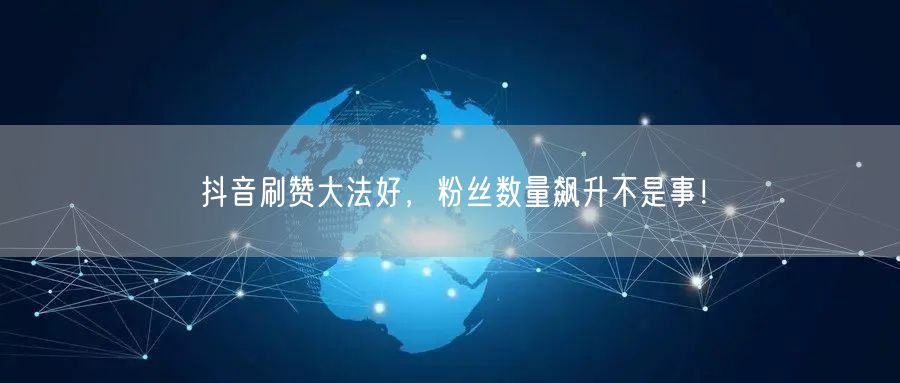 抖音刷赞大法好，粉丝数量飙升不是事！