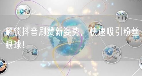 解锁抖音刷赞新姿势，快速吸引粉丝眼球！