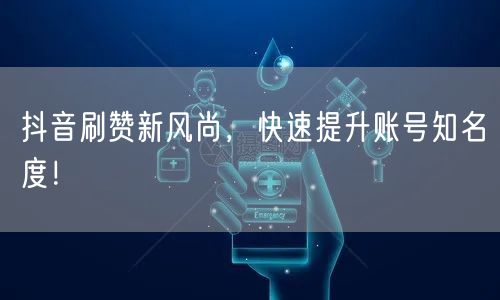 抖音刷赞新风尚，快速提升账号知名度！