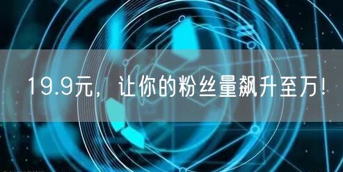 19.9元，让你的粉丝量飙升至万！