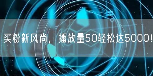买粉新风尚，播放量50轻松达5000！