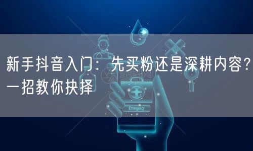 新手抖音入门：先买粉还是深耕内容？一招教你抉择