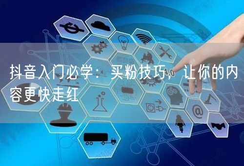 抖音入门必学：买粉技巧，让你的内容更快走红