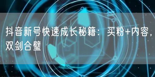 抖音新号快速成长秘籍：买粉+内容，双剑合璧