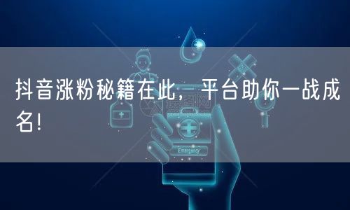 抖音涨粉秘籍在此，平台助你一战成名！