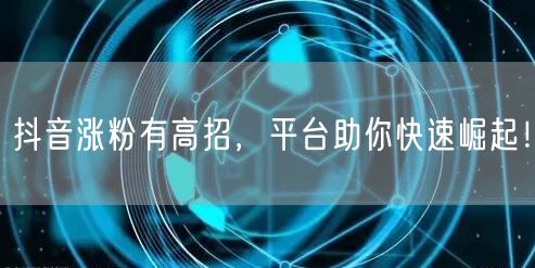 抖音涨粉有高招，平台助你快速崛起！