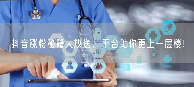 抖音涨粉秘籍大放送，平台助你更上一层楼！