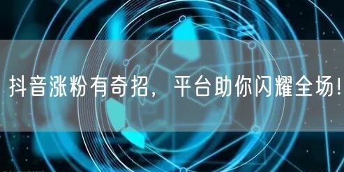 抖音涨粉有奇招，平台助你闪耀全场！