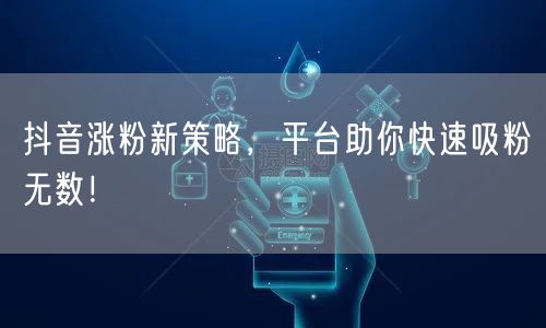 抖音涨粉新策略，平台助你快速吸粉无数！