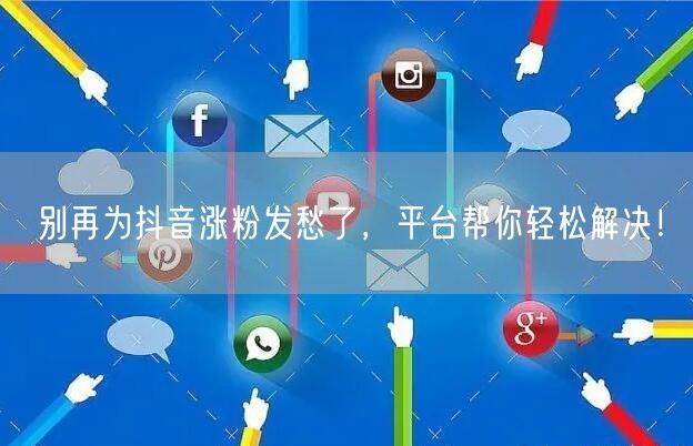别再为抖音涨粉发愁了，平台帮你轻松解决！