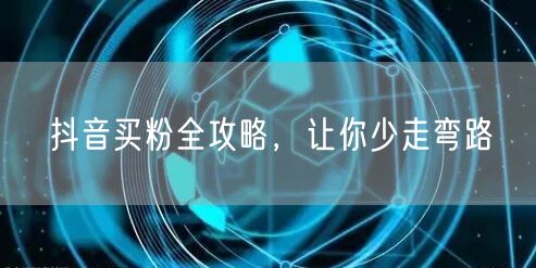 抖音买粉全攻略，让你少走弯路