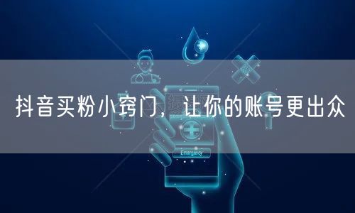 抖音买粉小窍门，让你的账号更出众