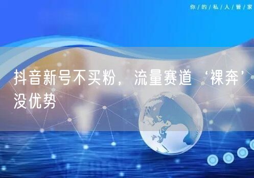 抖音新号不买粉，流量赛道‘裸奔’没优势