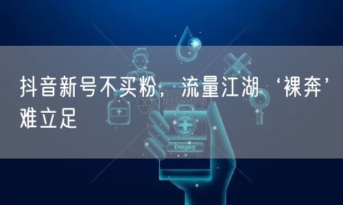 抖音新号不买粉，流量江湖‘裸奔’难立足