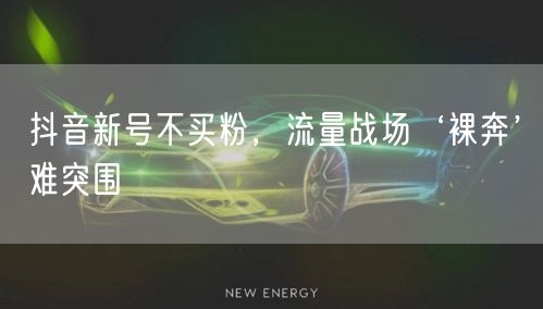 抖音新号不买粉，流量战场‘裸奔’难突围