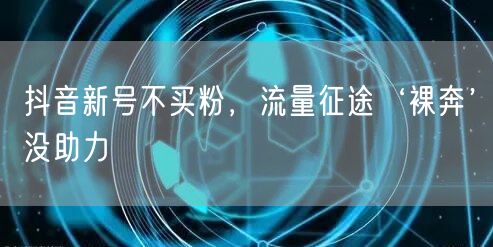 抖音新号不买粉，流量征途‘裸奔’没助力
