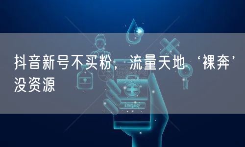 抖音新号不买粉，流量天地‘裸奔’没资源