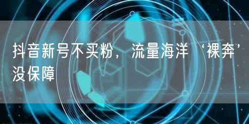 抖音新号不买粉，流量海洋‘裸奔’没保障