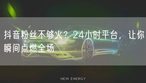 抖音粉丝不够火？24小时平台，让你瞬间点燃全场