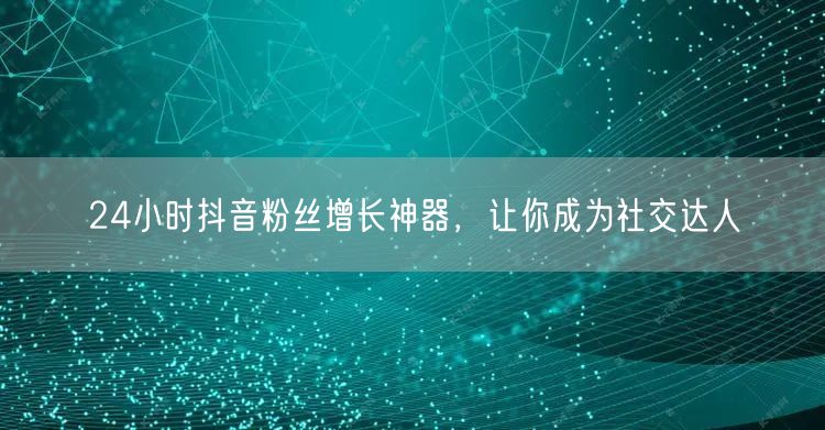 24小时抖音粉丝增长神器，让你成为社交达人