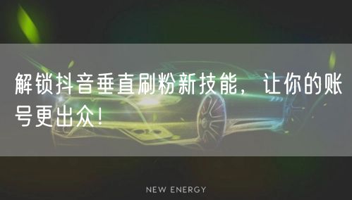 解锁抖音垂直刷粉新技能，让你的账号更出众！