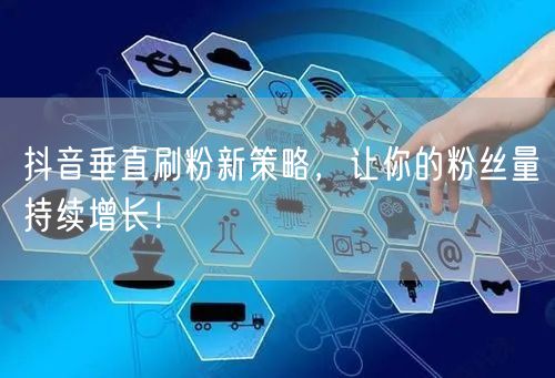 抖音垂直刷粉新策略，让你的粉丝量持续增长！