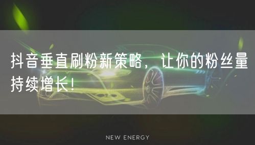 抖音垂直刷粉新策略，让你的粉丝量持续增长！