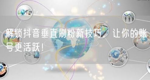 解锁抖音垂直刷粉新技巧，让你的账号更活跃！