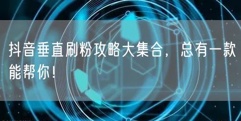 抖音垂直刷粉攻略大集合，总有一款能帮你！