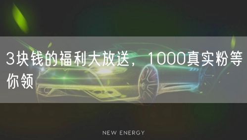 3块钱的福利大放送，1000真实粉等你领