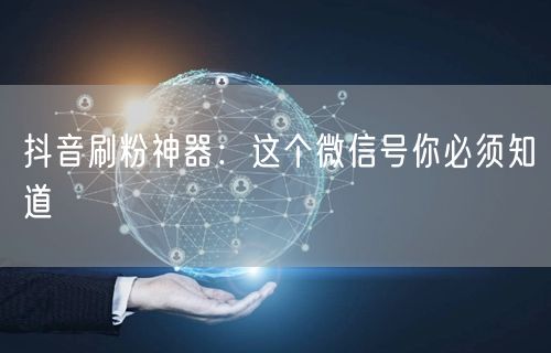 抖音刷粉神器：这个微信号你必须知道