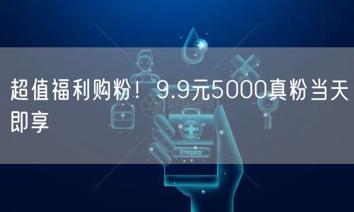 超值福利购粉！9.9元5000真粉当天即享