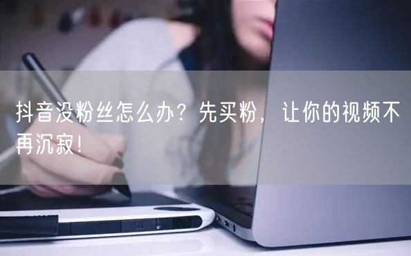 抖音没粉丝怎么办？先买粉，让你的视频不再沉寂！