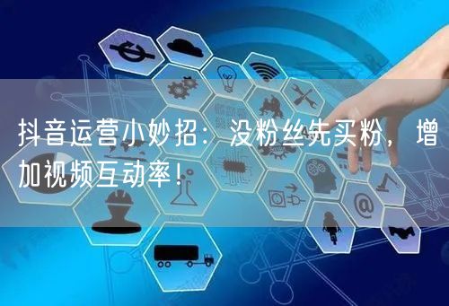 抖音运营小妙招：没粉丝先买粉，增加视频互动率！