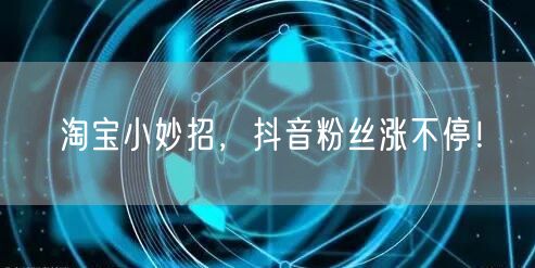 淘宝小妙招，抖音粉丝涨不停！