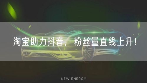淘宝助力抖音，粉丝量直线上升！
