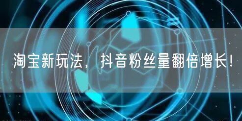 淘宝新玩法，抖音粉丝量翻倍增长！