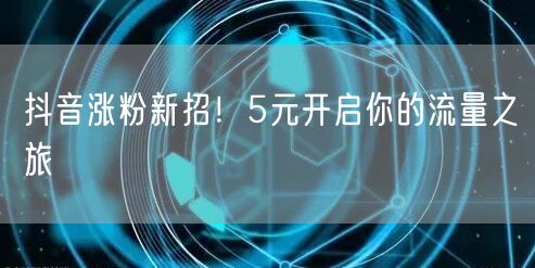 抖音涨粉新招！5元开启你的流量之旅