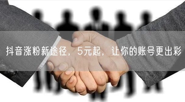 抖音涨粉新途径，5元起，让你的账号更出彩